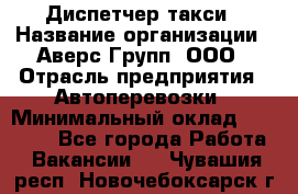 Диспетчер такси › Название организации ­ Аверс-Групп, ООО › Отрасль предприятия ­ Автоперевозки › Минимальный оклад ­ 15 000 - Все города Работа » Вакансии   . Чувашия респ.,Новочебоксарск г.